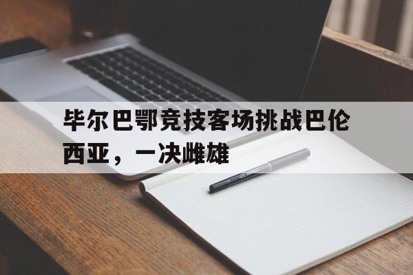毕尔巴鄂竞技客场挑战巴伦西亚,一决雌雄 毕尔巴鄂竞技客场挑战巴伦西亚,一决雌雄